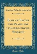 Book of Prayer and Praise for Congregational Worship (Classic Reprint) di American Unitarian Association edito da Forgotten Books