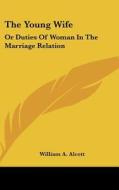 The Young Wife: Or Duties of Woman in the Marriage Relation di William A. Alcott edito da Kessinger Publishing