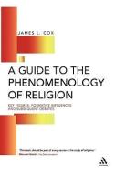 Guide to the Phenomenology of Religion: Key Figures, Formative Influences and Subsequent Debates di James Cox edito da CONTINNUUM 3PL