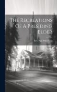 The Recreations Of A Presiding Elder di Paul Whitehead edito da LEGARE STREET PR