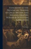 Handbook to the Provincial Traders of Great Britain and Ireland. Drapers, Hosiers & Outfitters & Milliners di Great Britain edito da LEGARE STREET PR