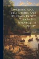 Something About Fish, Fisheries, And Fishermen In New York In The Seventeenth Century di Thomas Henry Edsall edito da LEGARE STREET PR