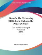 Lines on the Christening of His Royal Highness the Prince of Wales: And on the Opening of Parliament (1842) di Charles James Cruttwell edito da Kessinger Publishing