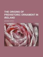 The Origins of Prehistoric Ornament in Ireland di George Coffey edito da Rarebooksclub.com