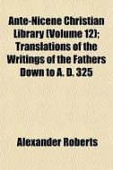 Ante-nicene Christian Library (volume 12); Translations Of The Writings Of The Fathers Down To A. D. 325 di Alexander Roberts edito da General Books Llc