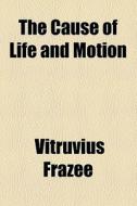 The Cause Of Life And Motion di Vitruvius Frazee edito da General Books Llc