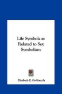 Life Symbols as Related to Sex Symbolism di Elizabeth E. Goldsmith edito da Kessinger Publishing