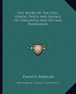 Five Books of the Lives, Heroic Deeds and Sayings of Gargantua and His Son Pantagruel di Francois Rabelais edito da Kessinger Publishing