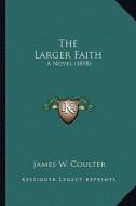The Larger Faith the Larger Faith: A Novel (1898) a Novel (1898) di James W. Coulter edito da Kessinger Publishing