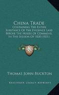 China Trade: Containing the Entire Substance of the Evidence Laid Before the House of Commons, in the Session of 1830 (1831) di Thomas John Buckton edito da Kessinger Publishing