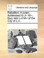 Rebellion. A Poem. Addressed To J-- W--, Esq; Late L-d M-r Of The City Of L-n. di See Notes Multiple Contributors edito da Gale Ecco, Print Editions