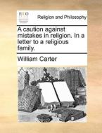 A Caution Against Mistakes In Religion. In A Letter To A Religious Family di William Carter edito da Gale Ecco, Print Editions