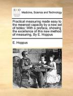 Practical Measuring Made Easy To The Meanest Capacity By A New Set Of Tables di E Hoppus edito da Gale Ecco, Print Editions