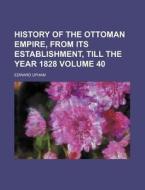 History of the Ottoman Empire, from Its Establishment, Till the Year 1828 Volume 40 di Edward Upham edito da Rarebooksclub.com