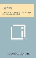 Flowers: Their Significance, Social Use and Proper Arrangement di Jerome G. Daneker edito da Literary Licensing, LLC