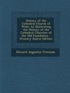 History of the Cathedral Church of Wells: As Illustrating the History of the Cathedral Churches of the Old Foundation di Edward Augustus Freeman edito da Nabu Press