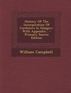 History of the Incorporation of Cordiners in Glasgow: With Appendix... di William Campbell edito da Nabu Press