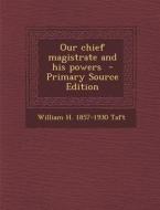 Our Chief Magistrate and His Powers di William H. Taft edito da Nabu Press