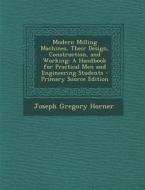 Modern Milling Machines, Their Design, Construction, and Working: A Handbook for Practical Men and Engineering Students di Joseph Gregory Horner edito da Nabu Press