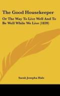 The Good Housekeeper: Or The Way To Live Well And To Be Well While We Live (1839) di Sarah Josepha Hale edito da Kessinger Publishing, Llc