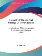 Account Of The Life And Writings Of Robert Simson di William Trail edito da Kessinger Publishing Co