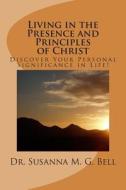 Living in the Presence and Principles of Christ: Discover Your Personal Significance Through the Indwelling Power of God! di Ph. D. Dr Susanna M. G. Bell edito da Createspace