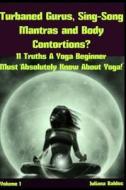 Turnbaned Gurus, Sing-Song Mantras & Body Contortions?: 11 Truth a Yoga Beginner Must Absolutely Know about Yoga di Juliana Baldec edito da Createspace