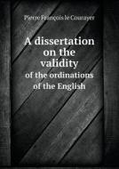 A Dissertation On The Validity Of The Ordinations Of The English di Pierre Francois Le Courayer edito da Book On Demand Ltd.