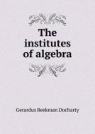 The Institutes Of Algebra di Gerardus Beekman Docharty edito da Book On Demand Ltd.