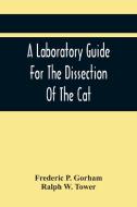 A Laboratory Guide For The Dissection Of The Cat di Frederic P. Gorham, Ralph W. Tower edito da Alpha Editions
