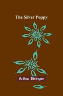 The Silver Poppy di Arthur Stringer edito da Alpha Edition