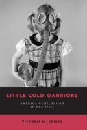 Little Cold Warriors: American Childhood in the 1950s di Victoria M. Grieve edito da OXFORD UNIV PR