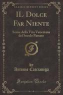 Il Dolce Far Niente: Scene Della Vita Veneziana del Secolo Passato (Classic Reprint) di Antonio Caccianiga edito da Forgotten Books