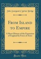 From Island to Empire: A Short History of the Expansion of England by Force of Arms (Classic Reprint) di John Seargeant Cyprian Bridge edito da Forgotten Books