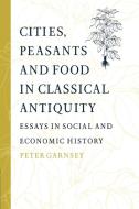 Cities, Peasants and Food in Classical Antiquity di Peter Garnsey edito da Cambridge University Press