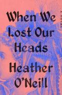 When We Lost Our Heads di Heather O'Neill edito da RIVERHEAD