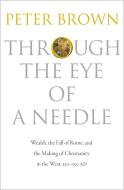 Through the Eye of a Needle - Wealth, the Fall of Rome, and the Making of Christianity in the West, 350-550 AD di Peter Brown edito da Princeton University Press