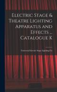 Electric Stage & Theatre Lighting Apparatus and Effects ... Catalogue K di Universal Electric Stage Lighting Co edito da LEGARE STREET PR