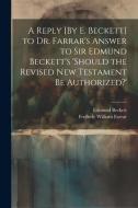 A Reply [By E. Beckett] to Dr. Farrar's Answer to Sir Edmund Beckett's 'should the Revised New Testament Be Authorized?' di Frederic William Farrar, Edmund Beckett edito da LEGARE STREET PR