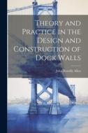 Theory and Practice in the Design and Construction of Dock Walls di John Romilly Allen edito da LEGARE STREET PR