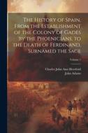 The History of Spain, From the Establishment of the Colony of Gades by the Phoenicians, to the Death of Ferdinand, Surnamed the Sage; Volume 1 di John Adams, Charles John Ann Hereford edito da LEGARE STREET PR