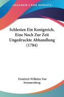 Schlesien Ein Konigreich, Eine Noch Zur Zeit Ungedruckte Abhandlung (1784) di Friedrich Wilhelm Von Sommersberg edito da Kessinger Publishing