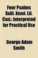 Four Psalms Xxiii. Xxxvi. Lii. Cxxi.; Interpreted For Practical Use di George Adam Smith edito da General Books Llc