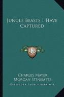 Jungle Beasts I Have Captured di Charles Mayer edito da Kessinger Publishing