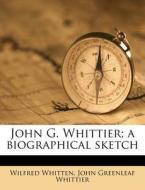 John G. Whittier; A Biographical Sketch di Wilfred Whitten edito da Nabu Press