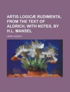 Artis Logicae Rudimenta, from the Text of Aldrich, with Notes, by H.L. Mansel di Henry Aldrich edito da Rarebooksclub.com
