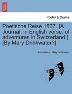 Poetische Reise 1837. [A Journal, in English verse, of adventures in Switzerland.] [By Mary Drinkwater?] di Anonymous, Mary Drinkwater edito da British Library, Historical Print Editions