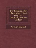 Die Religion Der Babylonier Und Assyrer di Arthur Ungnad edito da Nabu Press