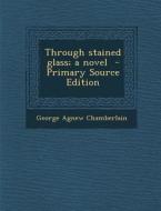 Through Stained Glass; A Novel di George Agnew Chamberlain edito da Nabu Press