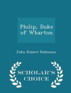 Philip, Duke Of Wharton - Scholar's Choice Edition di John Robert Robinson edito da Scholar's Choice